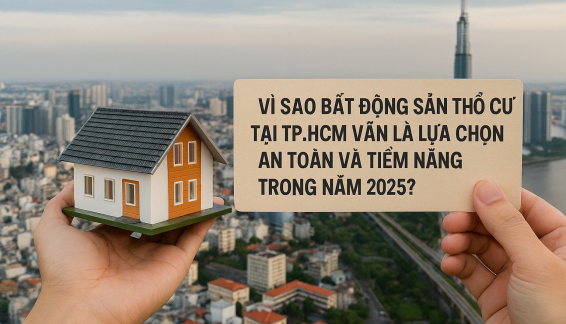 VÌ SAO BẤT ĐỘNG SẢN THỔ CƯ TẠI TP.HCM VẪN LÀ LỰA CHỌN AN TOÀN VÀ TIỀM NĂNG TRONG NĂM 2025?